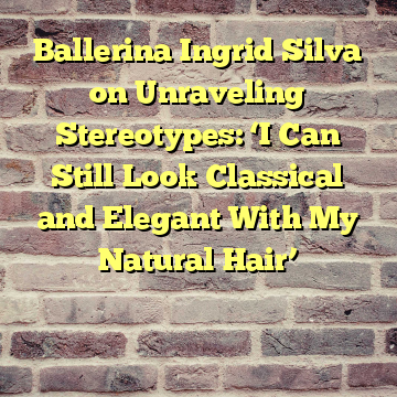 Ballerina Ingrid Silva on Unraveling Stereotypes: ‘I Can Still Look Classical and Elegant With My Natural Hair’

 
